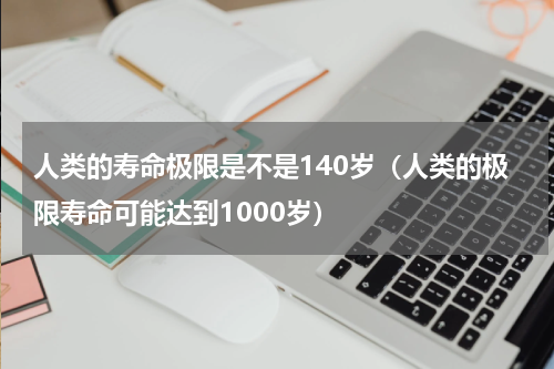 人类的寿命极限是不是140岁（人类的极限寿命可能达到1000岁）