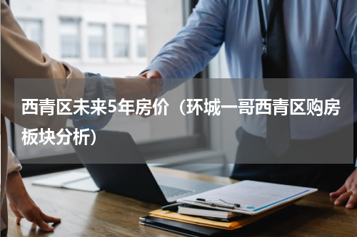西青区未来5年房价（环城一哥西青区购房板块分析）