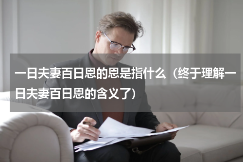 一日夫妻百日恩的恩是指什么（终于理解一日夫妻百日恩的含义了）
