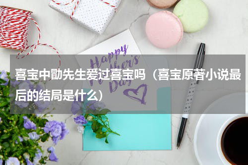 喜宝中勖先生爱过喜宝吗（喜宝原著小说最后的结局是什么）
