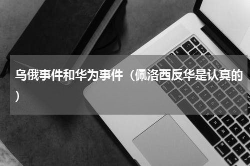 乌俄事件和华为事件（佩洛西反华是认真的）