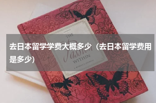 去日本留学学费大概多少（去日本留学费用是多少）