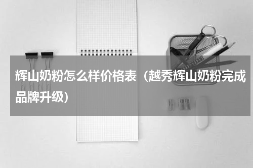 辉山奶粉怎么样价格表（越秀辉山奶粉完成品牌升级）