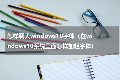 怎样调大windows10字体（在windows10系统里面怎样加粗字体）