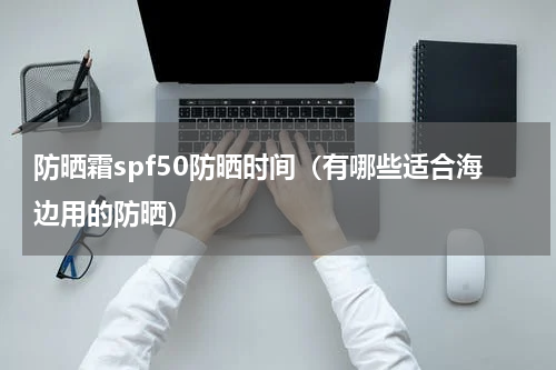 防晒霜spf50防晒时间（有哪些适合海边用的防晒）