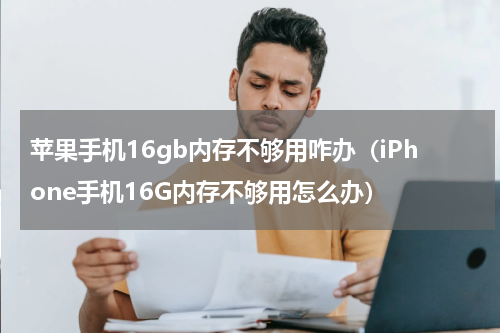 苹果手机16gb内存不够用咋办（iPhone手机16G内存不够用怎么办）