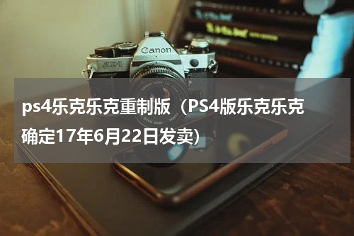 ps4乐克乐克重制版（PS4版乐克乐克确定17年6月22日发卖）