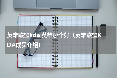 英雄联盟kda 英雄哪个好（英雄联盟KDA成员介绍）