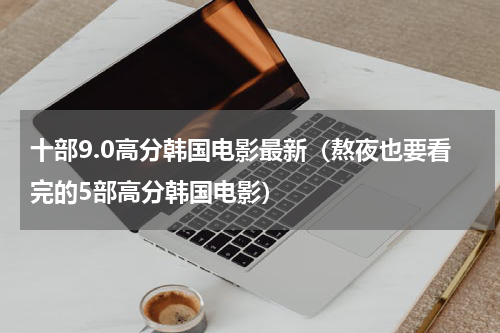十部9.0高分韩国电影最新（熬夜也要看完的5部高分韩国电影）