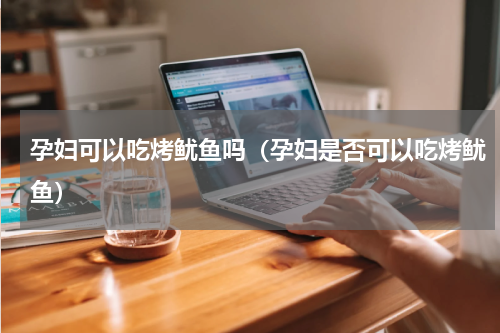 孕妇可以吃烤鱿鱼吗（孕妇是否可以吃烤鱿鱼）