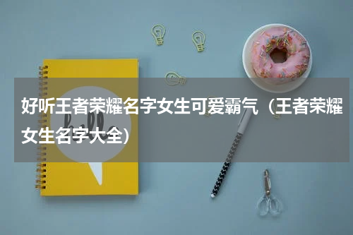 好听王者荣耀名字女生可爱霸气（王者荣耀女生名字大全）