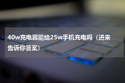 40w充电器能给25w手机充电吗（进来告诉你答案）