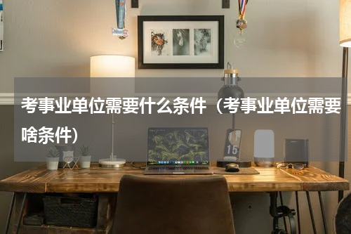 考事业单位需要什么条件（考事业单位需要啥条件）