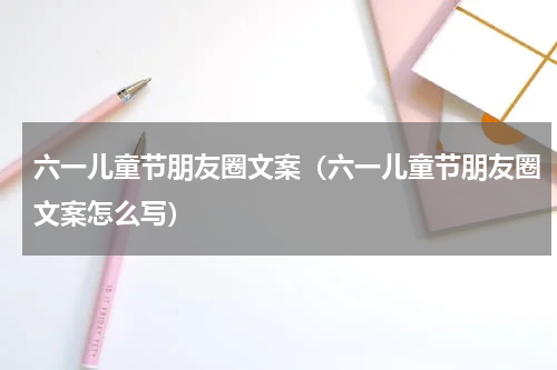 六一儿童节朋友圈文案（六一儿童节朋友圈文案怎么写）