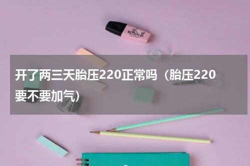 开了两三天胎压220正常吗（胎压220要不要加气）