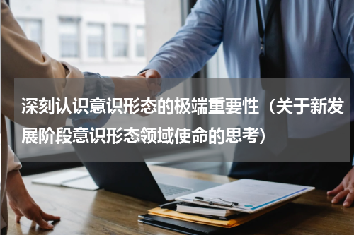 深刻认识意识形态的极端重要性（关于新发展阶段意识形态领域使命的思考）