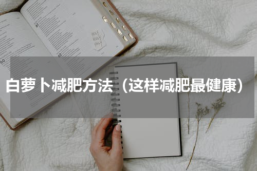 白萝卜减肥方法（这样减肥最健康）
