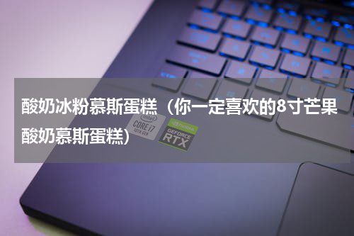 酸奶冰粉慕斯蛋糕（你一定喜欢的8寸芒果酸奶慕斯蛋糕）