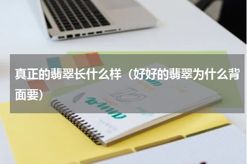 真正的翡翠长什么样（好好的翡翠为什么背面要）