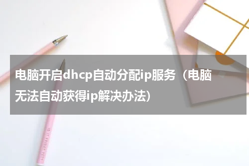 电脑开启dhcp自动分配ip服务（电脑无法自动获得ip解决办法）