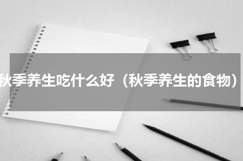 秋季养生吃什么好（秋季养生的食物）