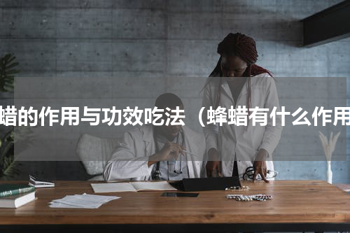 蜂蜡的作用与功效吃法（蜂蜡有什么作用）