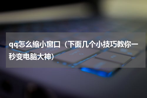 qq怎么缩小窗口（下面几个小技巧教你一秒变电脑大神）