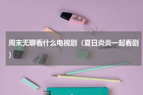 周末无聊看什么电视剧（夏日炎炎一起看剧）