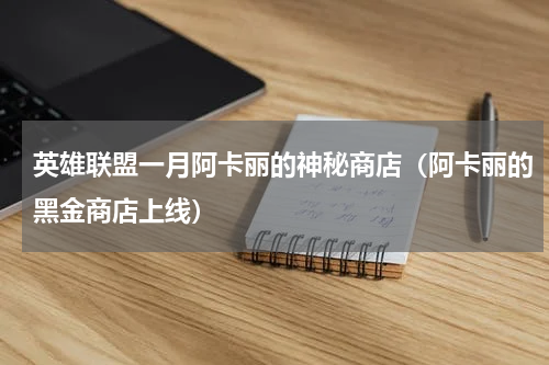 英雄联盟一月阿卡丽的神秘商店（阿卡丽的黑金商店上线）