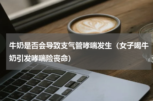 牛奶是否会导致支气管哮喘发生（女子喝牛奶引发哮喘险丧命）