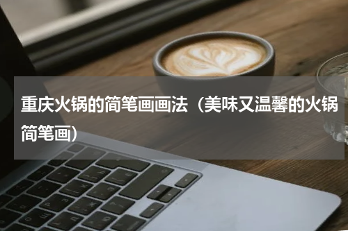 重庆火锅的简笔画画法（美味又温馨的火锅简笔画）