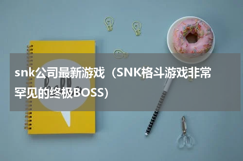 snk公司最新游戏（SNK格斗游戏非常罕见的终极BOSS）