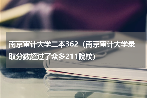 南京审计大学二本362（南京审计大学录取分数超过了众多211院校）