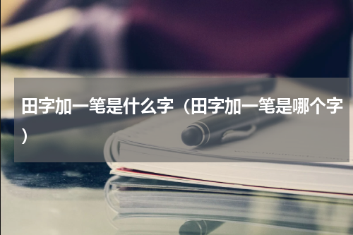 田字加一笔是什么字（田字加一笔是哪个字）