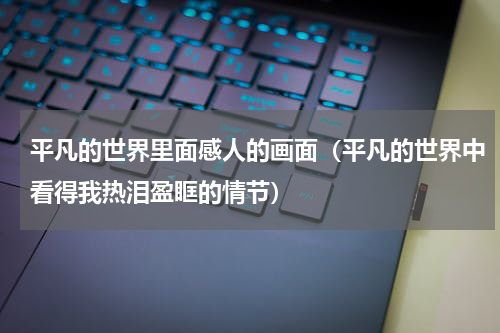 平凡的世界里面感人的画面（平凡的世界中看得我热泪盈眶的情节）
