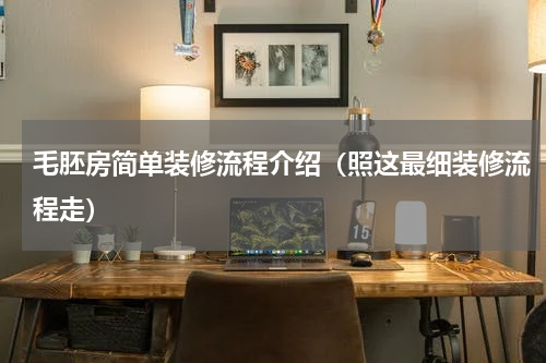 毛胚房简单装修流程介绍（照这最细装修流程走）