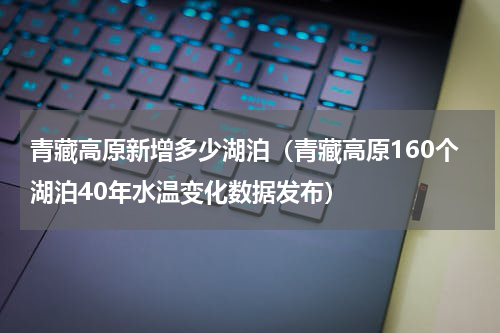 青藏高原新增多少湖泊（青藏高原160个湖泊40年水温变化数据发布）