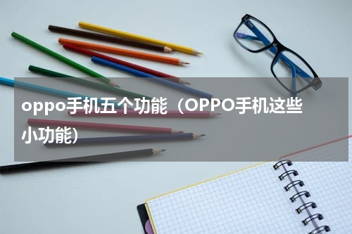 oppo手机五个功能（OPPO手机这些小功能）