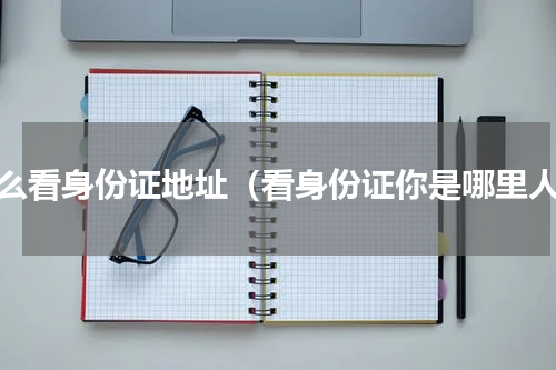 怎么看身份证地址（看身份证你是哪里人）