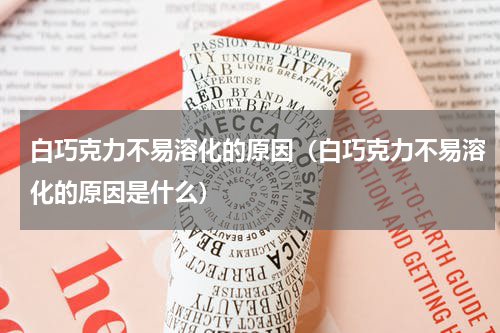白巧克力不易溶化的原因（白巧克力不易溶化的原因是什么）