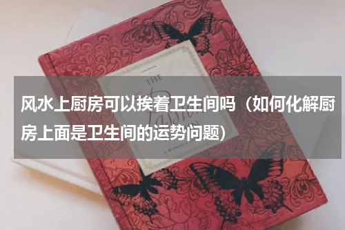 风水上厨房可以挨着卫生间吗（如何化解厨房上面是卫生间的运势问题）