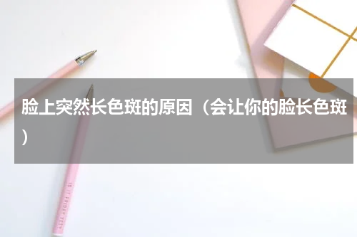 脸上突然长色斑的原因（会让你的脸长色斑）