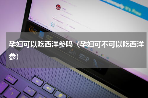 孕妇可以吃西洋参吗（孕妇可不可以吃西洋参）