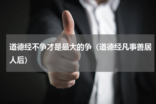 道德经不争才是最大的争（道德经凡事善居人后）