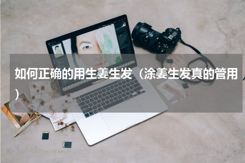 如何正确的用生姜生发（涂姜生发真的管用）