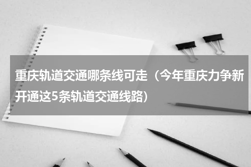 重庆轨道交通哪条线可走（今年重庆力争新开通这5条轨道交通线路）