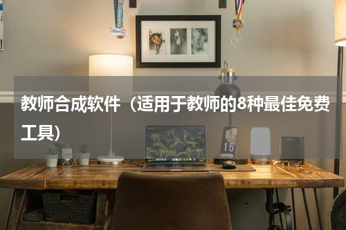 教师合成软件（适用于教师的8种最佳免费工具）