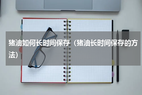 猪油如何长时间保存（猪油长时间保存的方法）