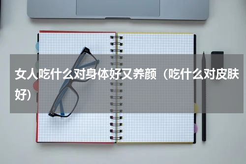 女人吃什么对身体好又养颜（吃什么对皮肤好）