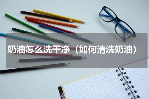 奶油怎么洗干净（如何清洗奶油）